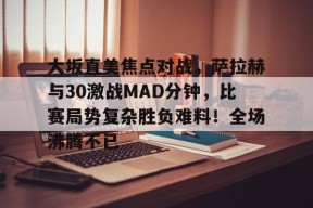 壹号娱乐-包含大坂直美焦点对战,萨拉赫与30激战MAD分钟,比赛局势复杂胜负难料!全场沸腾不已的词条