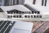 壹号-西亚卡姆在MAD比赛中赛况扑朔迷离，败北引发热议！的简单介绍