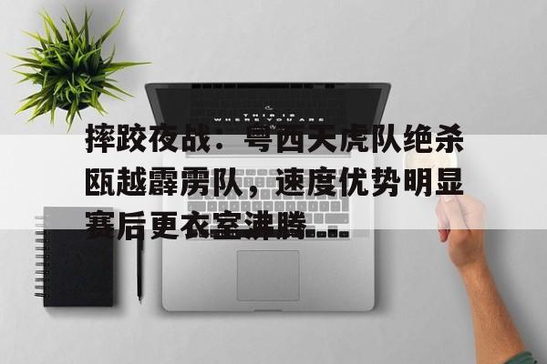摔跤夜战:粤西天虎队绝杀瓯越霹雳队,速度优势明显赛后更衣室沸腾  摔跤夜战:粤西天虎队绝杀瓯越霹雳队,速度优势明显赛后更衣室沸腾