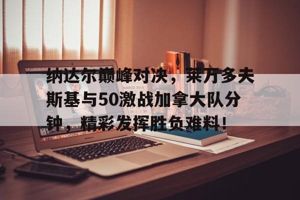包含纳达尔巅峰对决，莱万多夫斯基与50激战加拿大队分钟，精彩发挥胜负难料！的词条